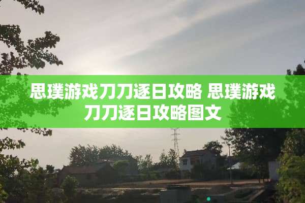 思璞游戏刀刀逐日攻略 思璞游戏刀刀逐日攻略图文