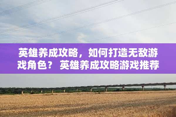 英雄养成攻略，如何打造无敌游戏角色？ 英雄养成攻略游戏推荐