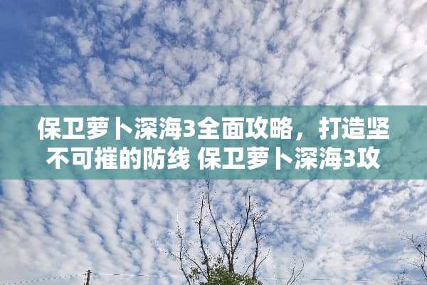 保卫萝卜深海3全面攻略，打造坚不可摧的防线 保卫萝卜深海3攻略