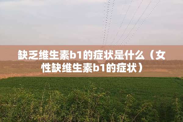 缺乏维生素b1的症状是什么（女性缺维生素b1的症状）