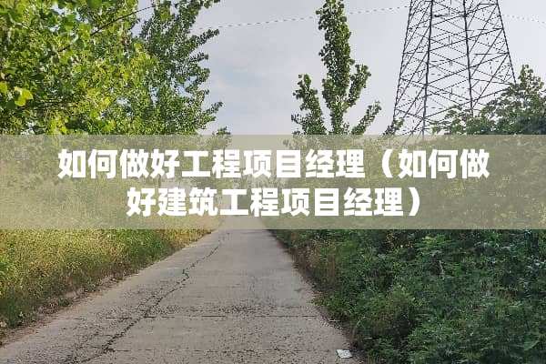 如何做好工程项目经理（如何做好建筑工程项目经理）