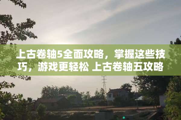 上古卷轴5全面攻略，掌握这些技巧，游戏更轻松 上古卷轴五攻略
