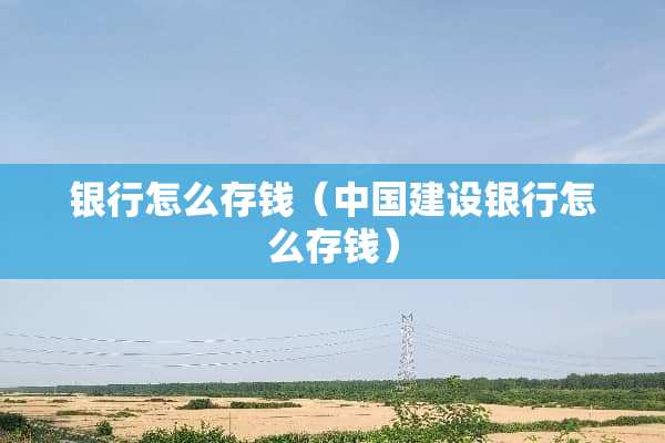 银行怎么存钱（中国建设银行怎么存钱）
