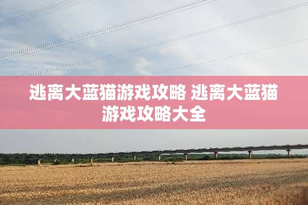逃离大蓝猫游戏攻略 逃离大蓝猫游戏攻略大全