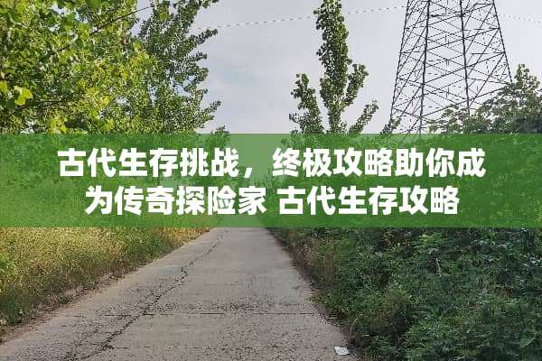 古代生存挑战，终极攻略助你成为传奇探险家 古代生存攻略