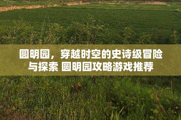 圆明园，穿越时空的史诗级冒险与探索 圆明园攻略游戏推荐