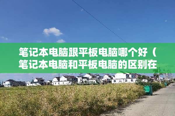笔记本电脑跟平板电脑哪个好（笔记本电脑和平板电脑的区别在哪里）