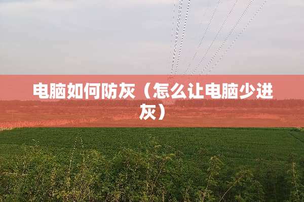 电脑如何防灰（怎么让电脑少进灰）