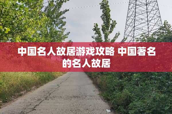 中国名人故居游戏攻略 中国著名的名人故居