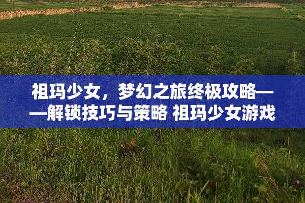 祖玛少女，梦幻之旅终极攻略——解锁技巧与策略 祖玛少女游戏攻略