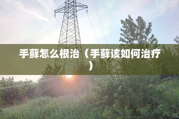 手藓怎么根治（手藓该如何治疗）