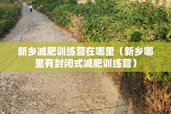 新乡减肥训练营在哪里（新乡哪里有封闭式减肥训练营）