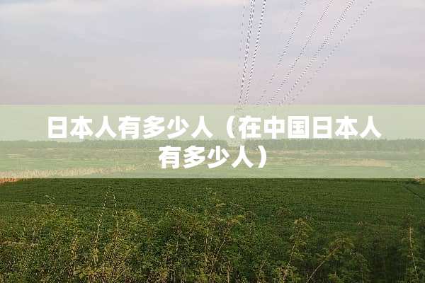 日本人有多少人（在中国日本人有多少人）