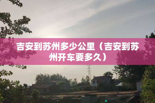 吉安到苏州多少公里（吉安到苏州开车要多久）