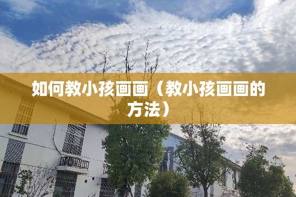 如何教小孩画画（教小孩画画的方法）