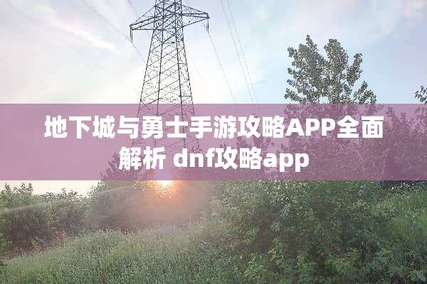地下城与勇士手游攻略APP全面解析 dnf攻略app