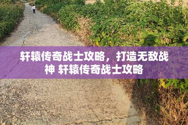 轩辕传奇战士攻略，打造无敌战神 轩辕传奇战士攻略