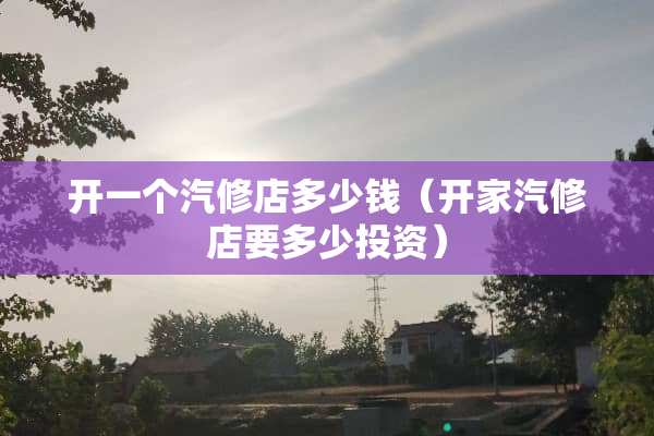 开一个汽修店多少钱（开家汽修店要多少投资）
