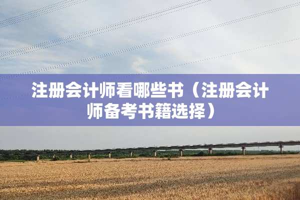 注册会计师看哪些书（注册会计师备考书籍选择）