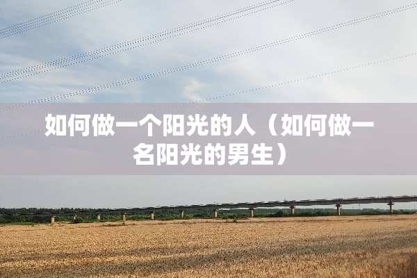 如何做一个阳光的人（如何做一名阳光的男生）