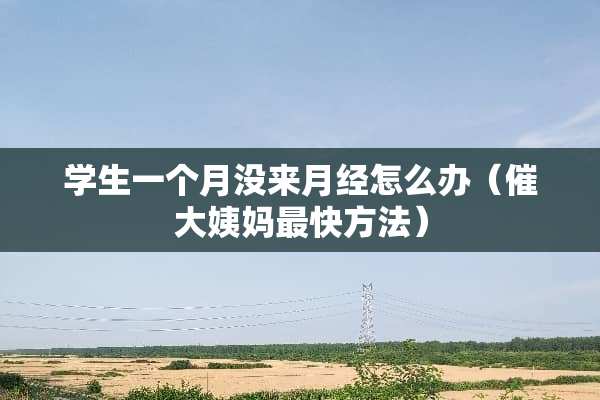 学生一个月没来月经怎么办（催大姨妈最快方法）