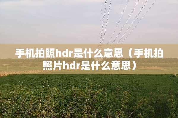手机拍照hdr是什么意思（手机拍照片hdr是什么意思）