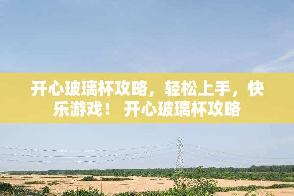 开心玻璃杯攻略，轻松上手，快乐游戏！ 开心玻璃杯攻略