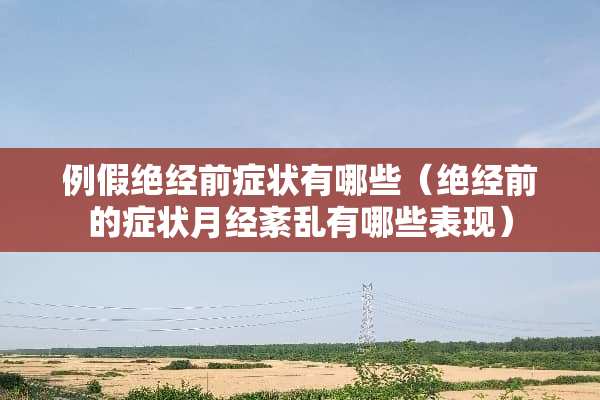 例假绝经前症状有哪些（绝经前的症状月经紊乱有哪些表现）
