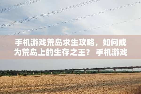 手机游戏荒岛求生攻略，如何成为荒岛上的生存之王？ 手机游戏荒岛求生攻略