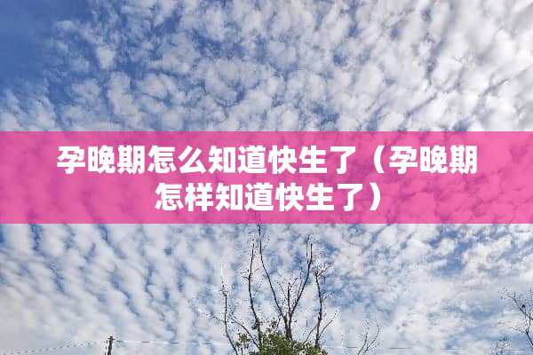孕晚期怎么知道快生了（孕晚期怎样知道快生了）