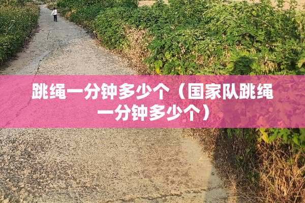 跳绳一分钟多少个（国家队跳绳一分钟多少个）