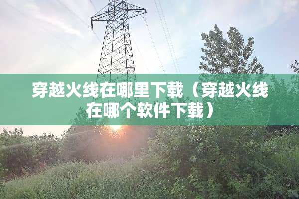 穿越火线在哪里下载（穿越火线在哪个软件下载）