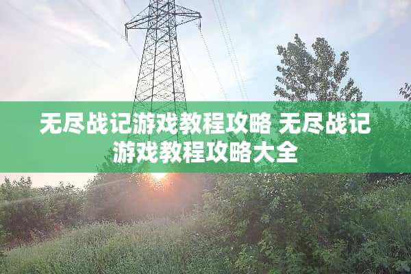 无尽战记游戏教程攻略 无尽战记游戏教程攻略大全