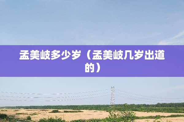 孟美岐多少岁（孟美岐几岁出道的）
