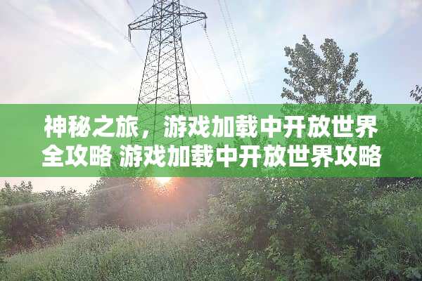 神秘之旅，游戏加载中开放世界全攻略 游戏加载中开放世界攻略