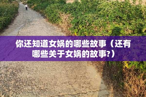 你还知道女娲的哪些故事（还有哪些关于女娲的故事?）