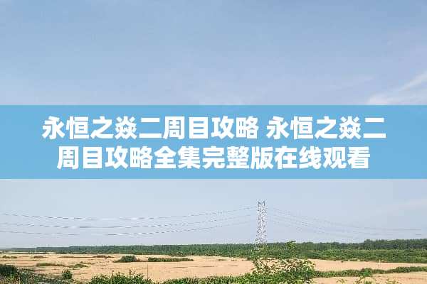 永恒之焱二周目攻略 永恒之焱二周目攻略全集完整版在线观看