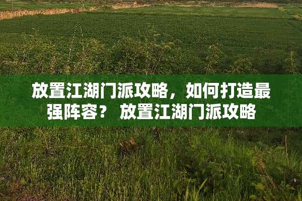 放置江湖门派攻略，如何打造最强阵容？ 放置江湖门派攻略