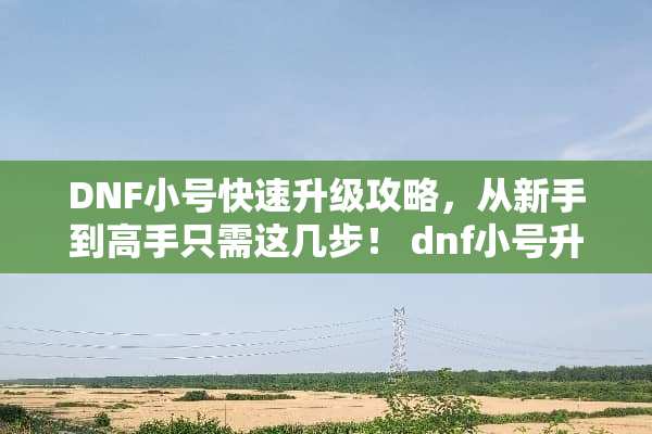 DNF小号快速升级攻略，从新手到高手只需这几步！ dnf小号升级攻略