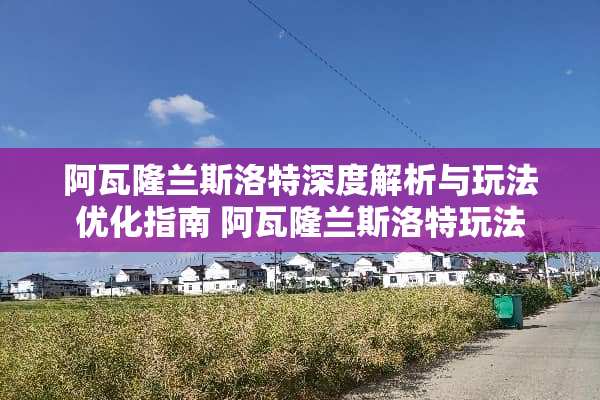 阿瓦隆兰斯洛特深度解析与玩法优化指南 阿瓦隆兰斯洛特玩法