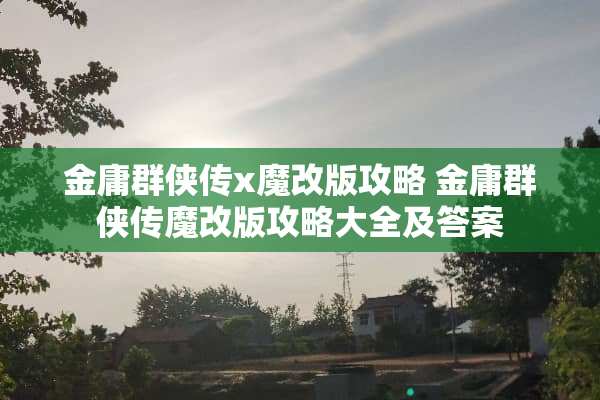 金庸群侠传x魔改版攻略 金庸群侠传魔改版攻略大全及答案