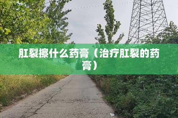 *裂擦什么药膏（治疗*裂的药膏）