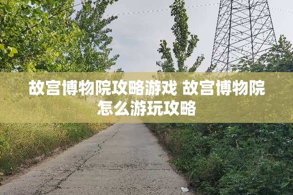 故宫博物院攻略游戏 故宫博物院怎么游玩攻略