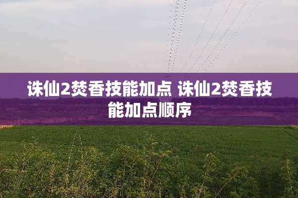 诛仙2焚香技能加点 诛仙2焚香技能加点顺序