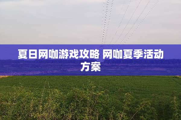 夏日网咖游戏攻略 网咖夏季活动方案
