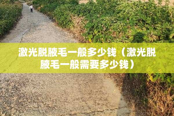 激光脱腋毛一般多少钱（激光脱腋毛一般需要多少钱）