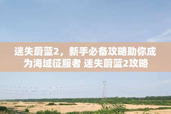 迷失蔚蓝2，新手必备攻略助你成为海域*** 迷失蔚蓝2攻略