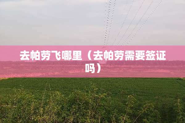 去帕劳飞哪里（去帕劳需要签证吗）