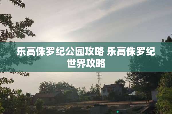乐高侏罗纪公园攻略 乐高侏罗纪世界攻略