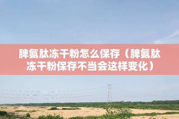 脾氨肽***怎么保存（脾氨肽***保存不当会这样变化）